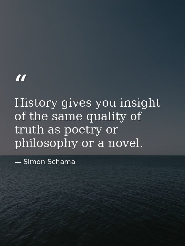 History gives you insight of the same quality of truth as poetry or philosophy or a novel. — Simon Schama