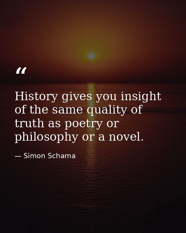 History gives you insight of the same quality of truth as poetry or philosophy or a novel. — Simon Schama