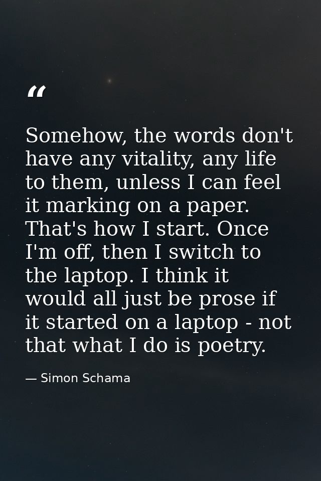 Somehow, the words don't have any vitality, any life to them, unless I can feel it marking on a paper. That's how I star — Simon Schama