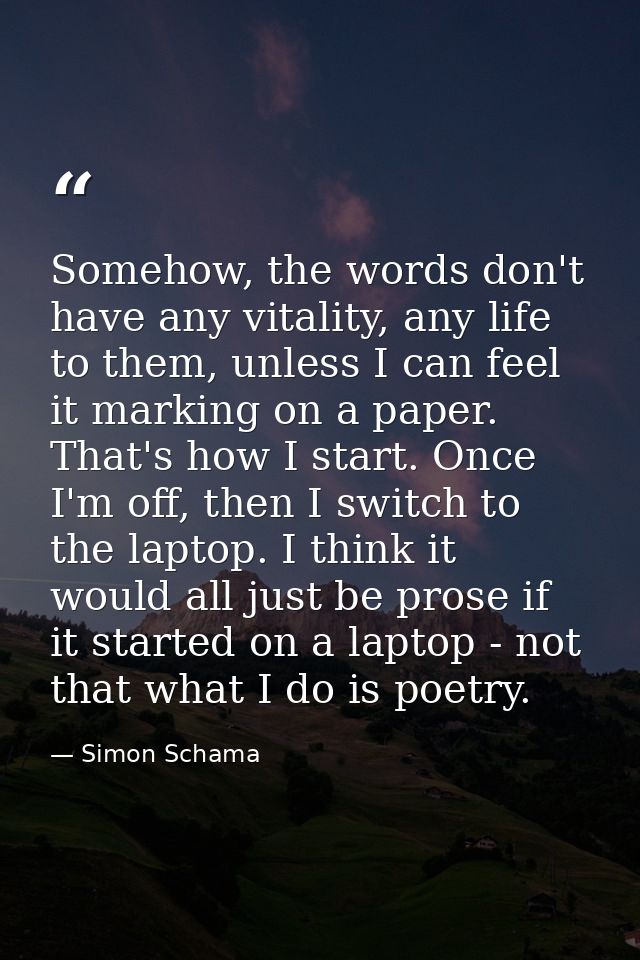 Somehow, the words don't have any vitality, any life to them, unless I can feel it marking on a paper. That's how I star — Simon Schama