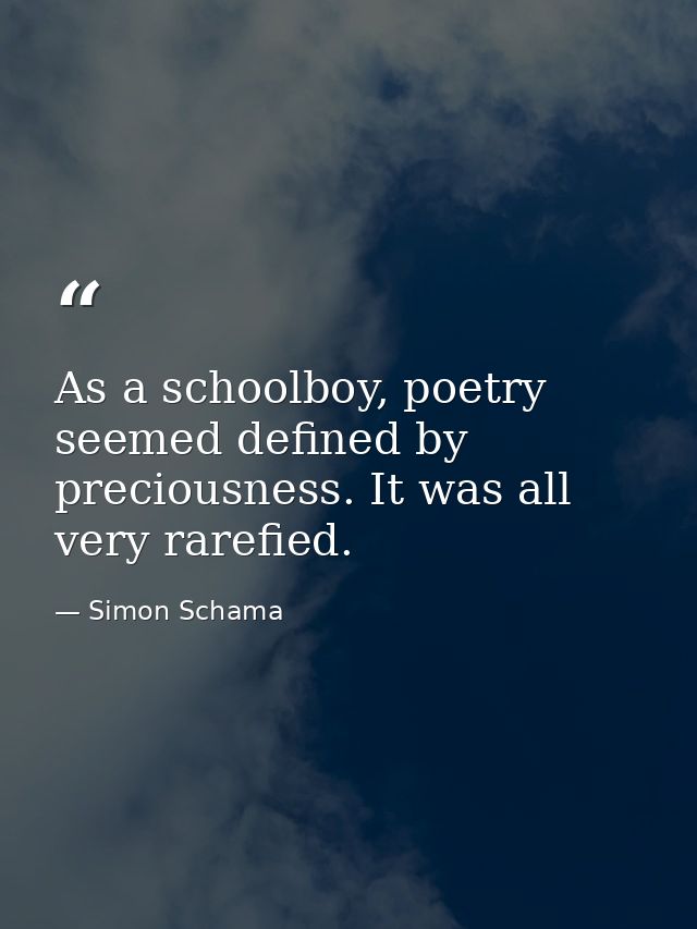 As a schoolboy, poetry seemed defined by preciousness. It was all very rarefied. — Simon Schama