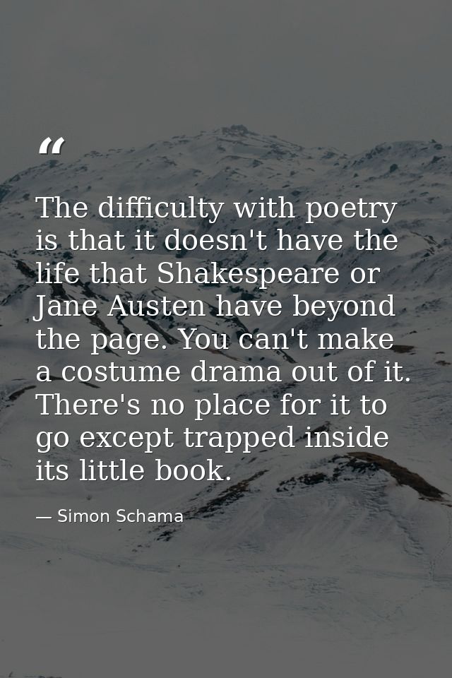 The difficulty with poetry is that it doesn't have the life that Shakespeare or Jane Austen have beyond the page. You ca — Simon Schama