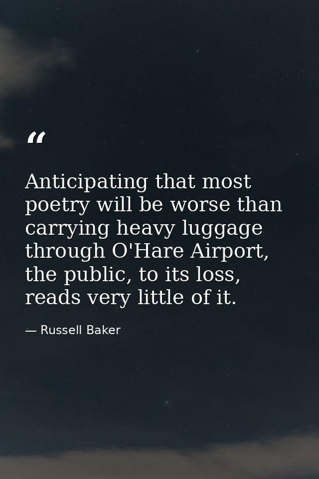 Anticipating that most poetry will be worse than carrying heavy luggage through O'Hare Airport, the public, to its loss, — Russell Baker