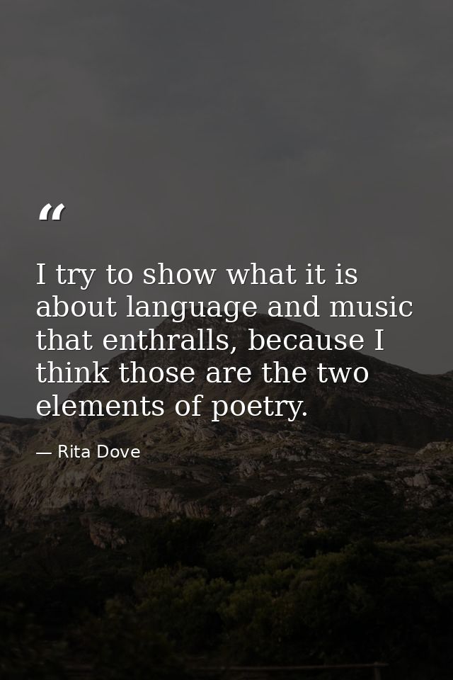 I try to show what it is about language and music that enthralls, because I think those are the two elements of poetry. — Rita Dove