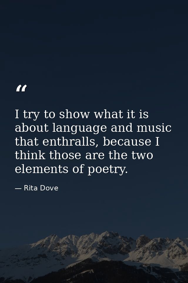 I try to show what it is about language and music that enthralls, because I think those are the two elements of poetry. — Rita Dove
