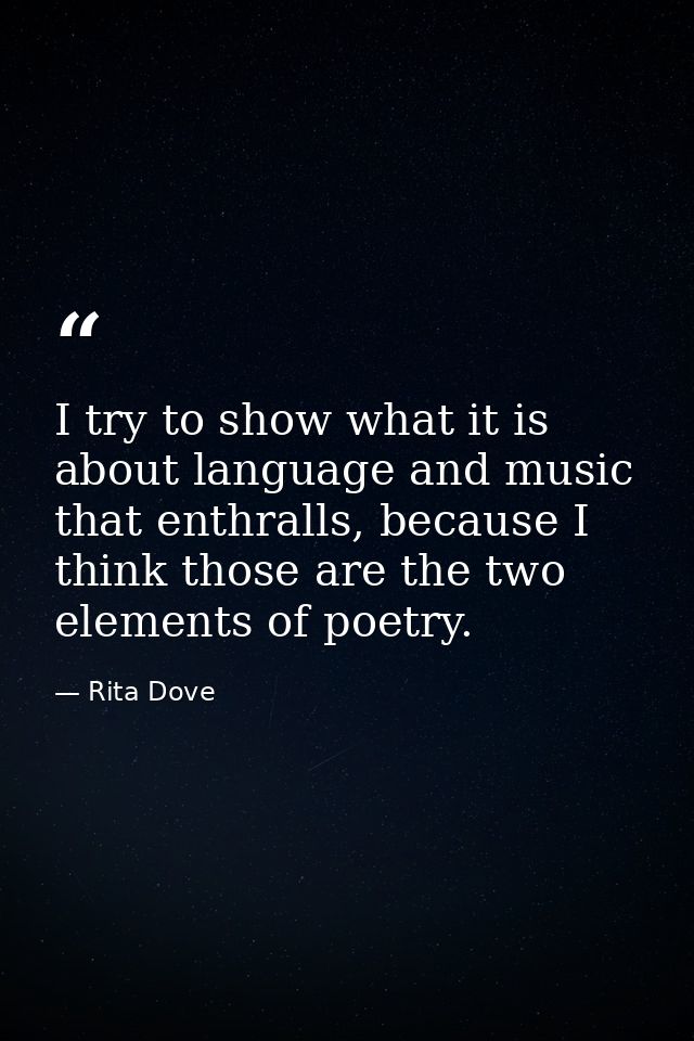 I try to show what it is about language and music that enthralls, because I think those are the two elements of poetry. — Rita Dove