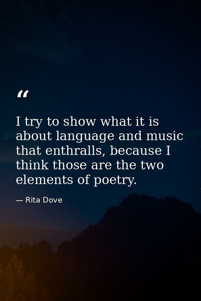 I try to show what it is about language and music that enthralls, because I think those are the two elements of poetry. — Rita Dove