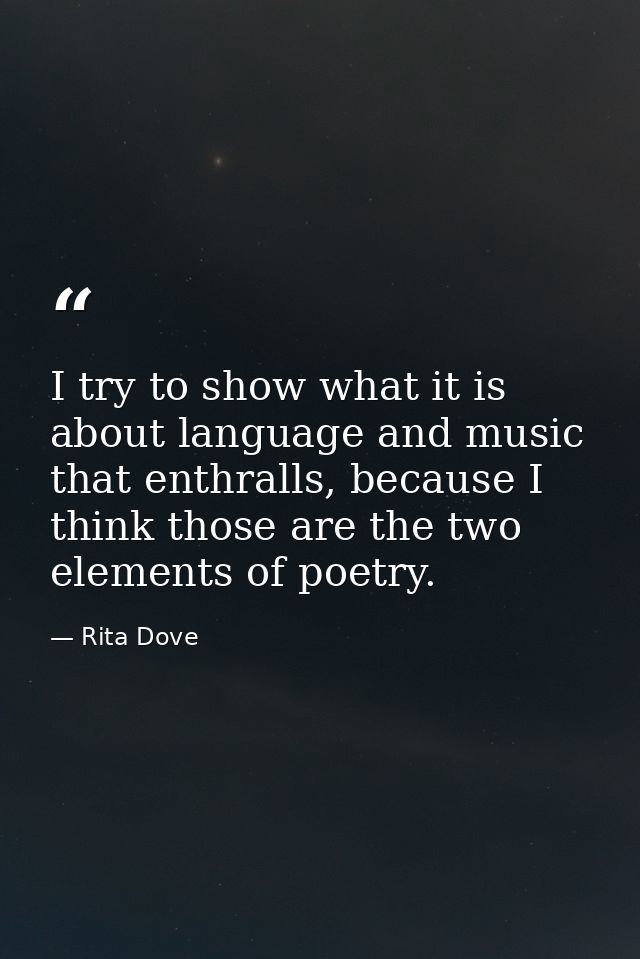 I try to show what it is about language and music that enthralls, because I think those are the two elements of poetry. — Rita Dove