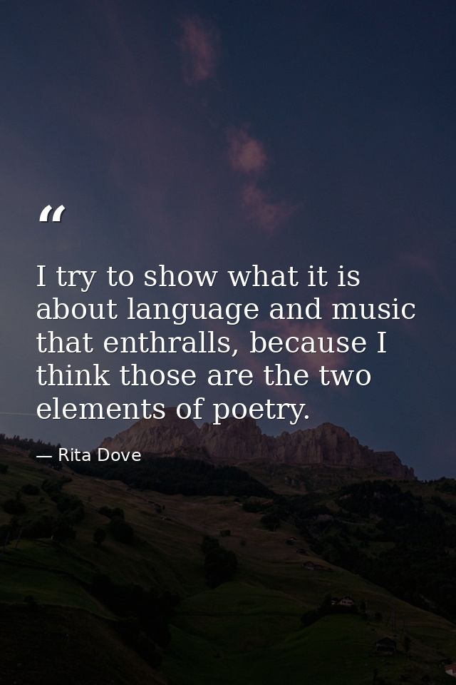 I try to show what it is about language and music that enthralls, because I think those are the two elements of poetry. — Rita Dove
