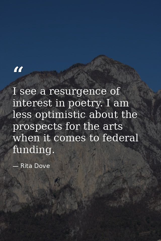 I see a resurgence of interest in poetry. I am less optimistic about the prospects for the arts when it comes to federal — Rita Dove