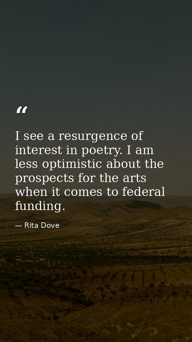 I see a resurgence of interest in poetry. I am less optimistic about the prospects for the arts when it comes to federal — Rita Dove