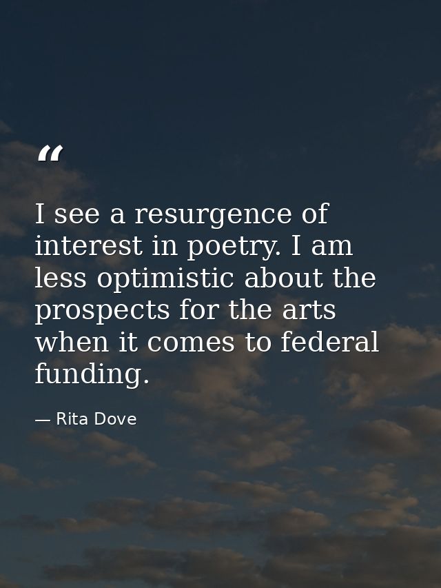 I see a resurgence of interest in poetry. I am less optimistic about the prospects for the arts when it comes to federal — Rita Dove