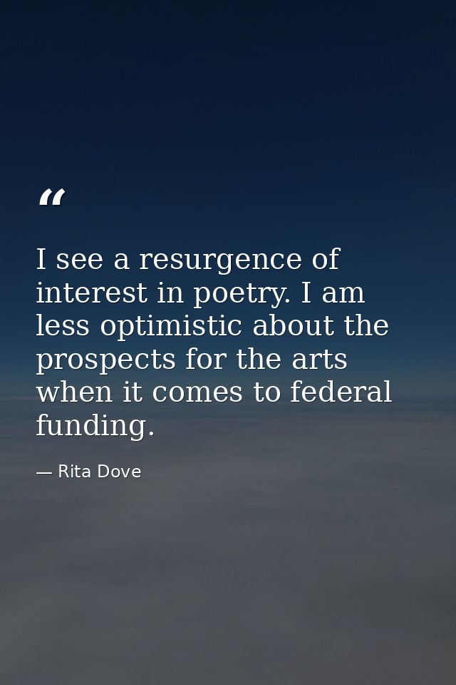 I see a resurgence of interest in poetry. I am less optimistic about the prospects for the arts when it comes to federal — Rita Dove