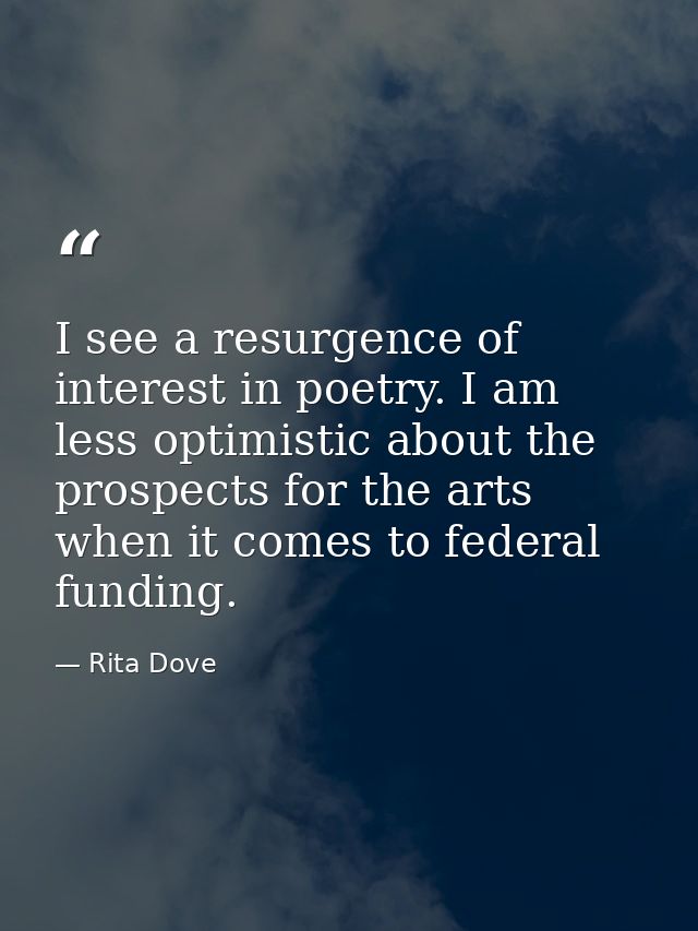 I see a resurgence of interest in poetry. I am less optimistic about the prospects for the arts when it comes to federal — Rita Dove