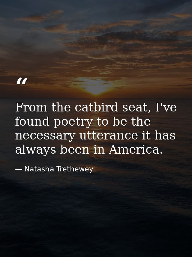 From the catbird seat, I've found poetry to be the necessary utterance it has always been in America. — Natasha Trethewey