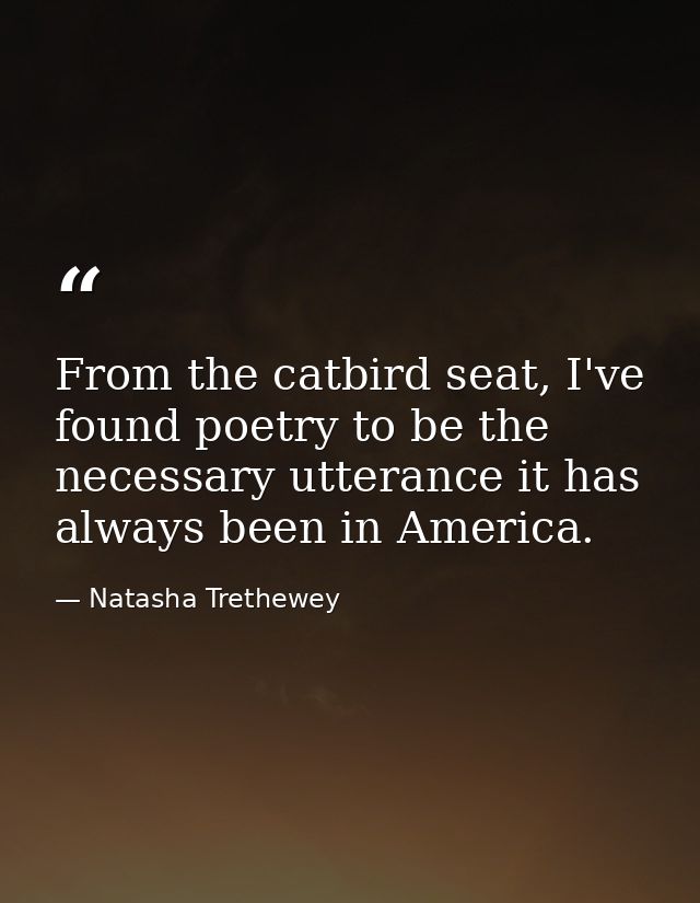 From the catbird seat, I've found poetry to be the necessary utterance it has always been in America. — Natasha Trethewey