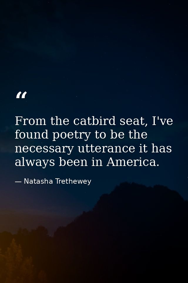 From the catbird seat, I've found poetry to be the necessary utterance it has always been in America. — Natasha Trethewey