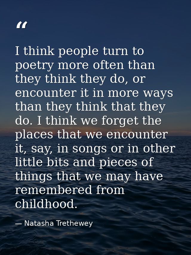 I think people turn to poetry more often than they think they do, or encounter it in more ways than they think that they — Natasha Trethewey