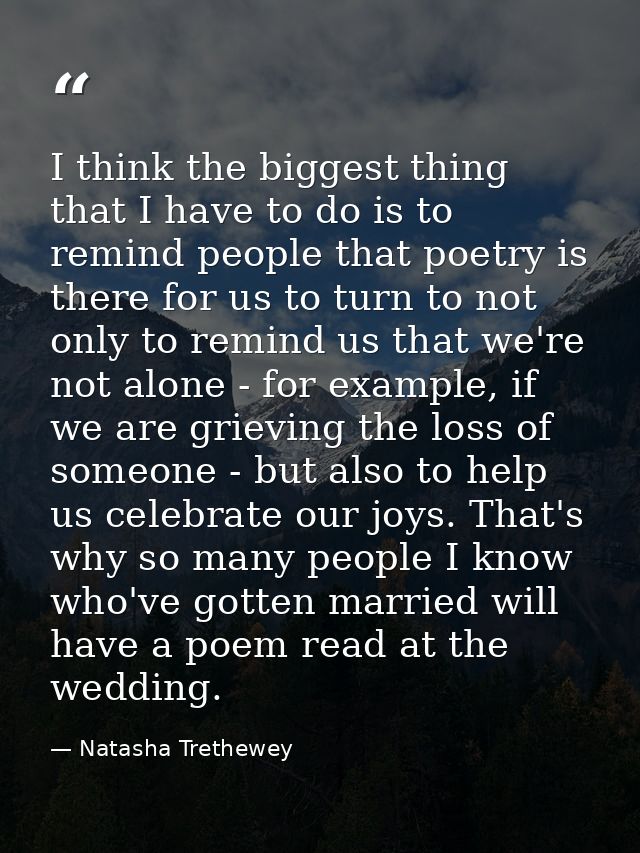 I think the biggest thing that I have to do is to remind people that poetry is there for us to turn to not only to remin — Natasha Trethewey