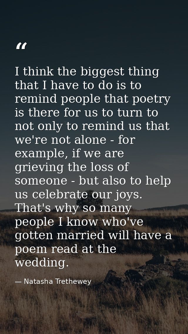 I think the biggest thing that I have to do is to remind people that poetry is there for us to turn to not only to remin — Natasha Trethewey