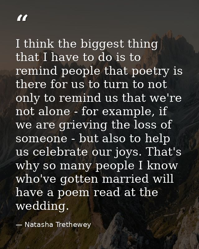 I think the biggest thing that I have to do is to remind people that poetry is there for us to turn to not only to remin — Natasha Trethewey