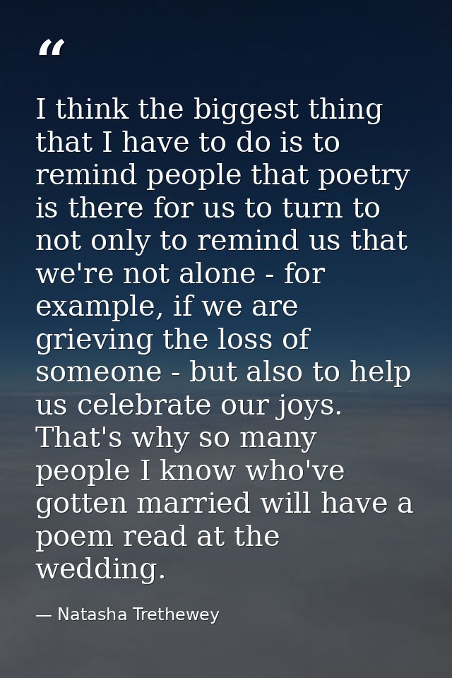 I think the biggest thing that I have to do is to remind people that poetry is there for us to turn to not only to remin — Natasha Trethewey