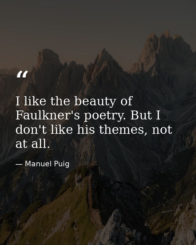 I like the beauty of Faulkner's poetry. But I don't like his themes, not at all. — Manuel Puig