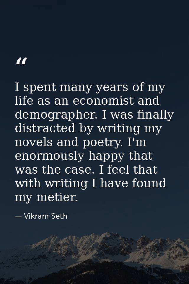 I spent many years of my life as an economist and demographer. I was finally distracted by writing my novels and poetry. — Vikram Seth