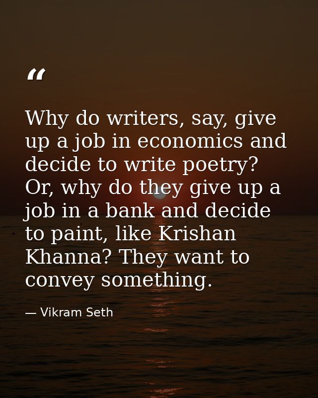 Why do writers, say, give up a job in economics and decide to write poetry? Or, why do they give up a job in a bank and  — Vikram Seth