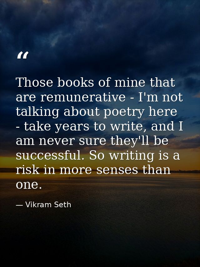 Those books of mine that are remunerative - I'm not talking about poetry here - take years to write, and I am never sure — Vikram Seth