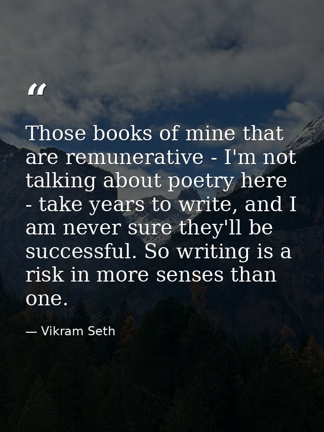 Those books of mine that are remunerative - I'm not talking about poetry here - take years to write, and I am never sure — Vikram Seth