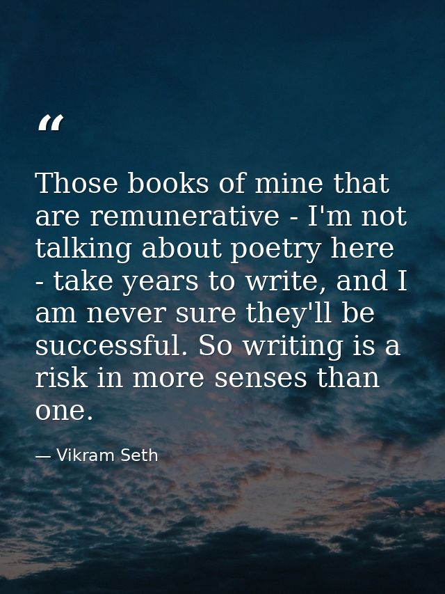 Those books of mine that are remunerative - I'm not talking about poetry here - take years to write, and I am never sure — Vikram Seth