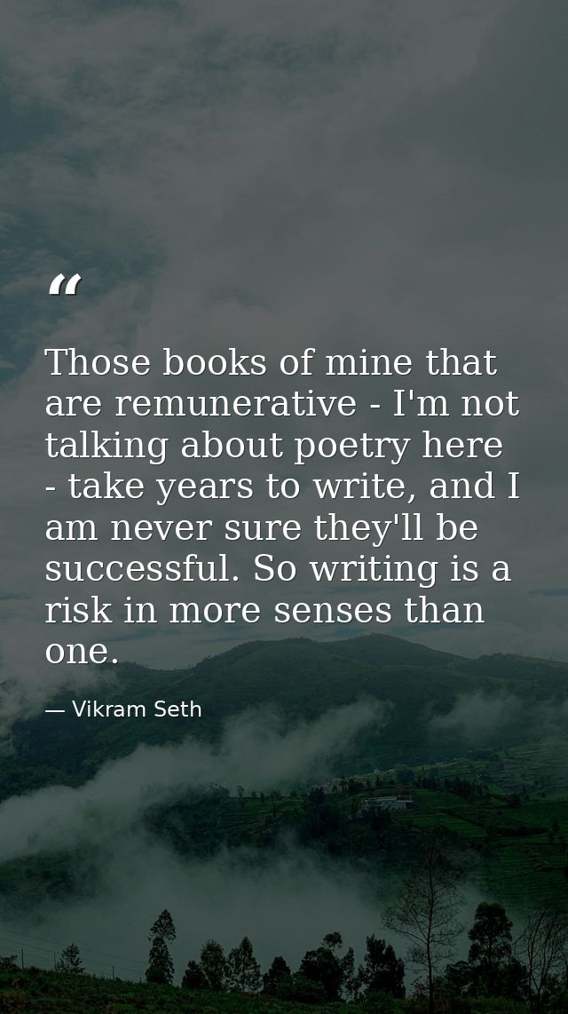 Those books of mine that are remunerative - I'm not talking about poetry here - take years to write, and I am never sure — Vikram Seth