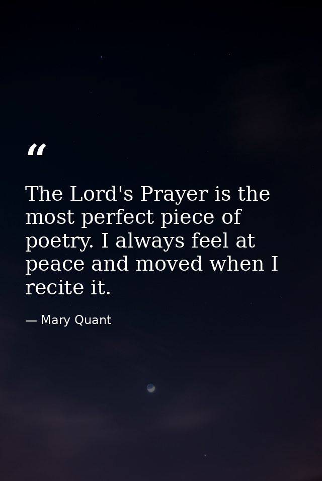 The Lord's Prayer is the most perfect piece of poetry. I always feel at peace and moved when I recite it. — Mary Quant