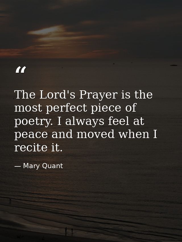The Lord's Prayer is the most perfect piece of poetry. I always feel at peace and moved when I recite it. — Mary Quant