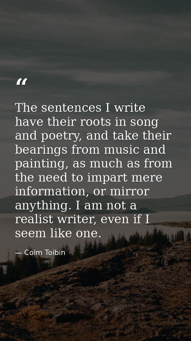 The sentences I write have their roots in song and poetry, and take their bearings from music and painting, as much as f — Colm Toibin