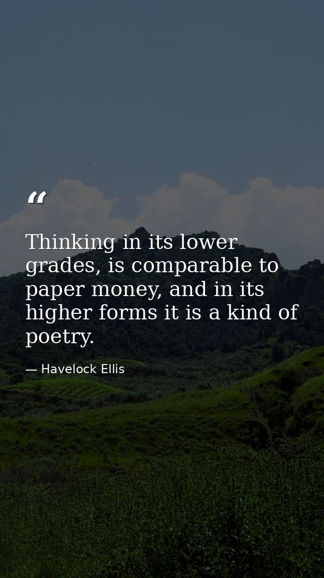 Thinking in its lower grades, is comparable to paper money, and in its higher forms it is a kind of poetry. — Havelock Ellis