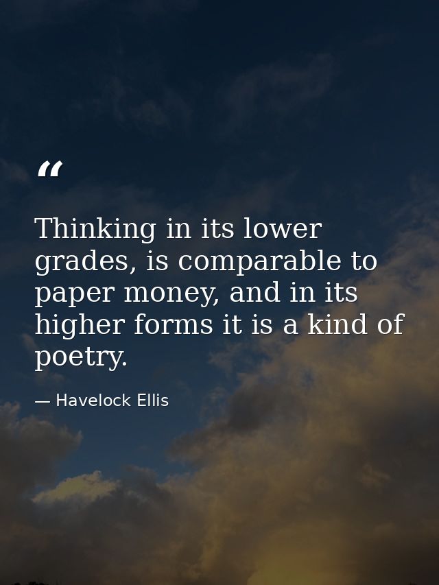 Thinking in its lower grades, is comparable to paper money, and in its higher forms it is a kind of poetry. — Havelock Ellis
