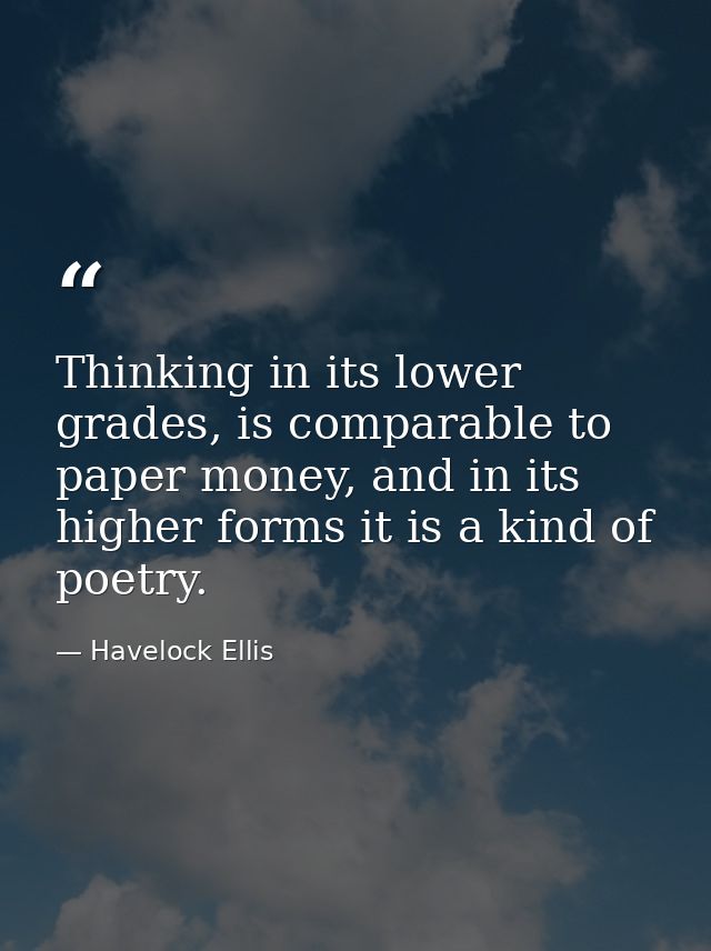 Thinking in its lower grades, is comparable to paper money, and in its higher forms it is a kind of poetry. — Havelock Ellis