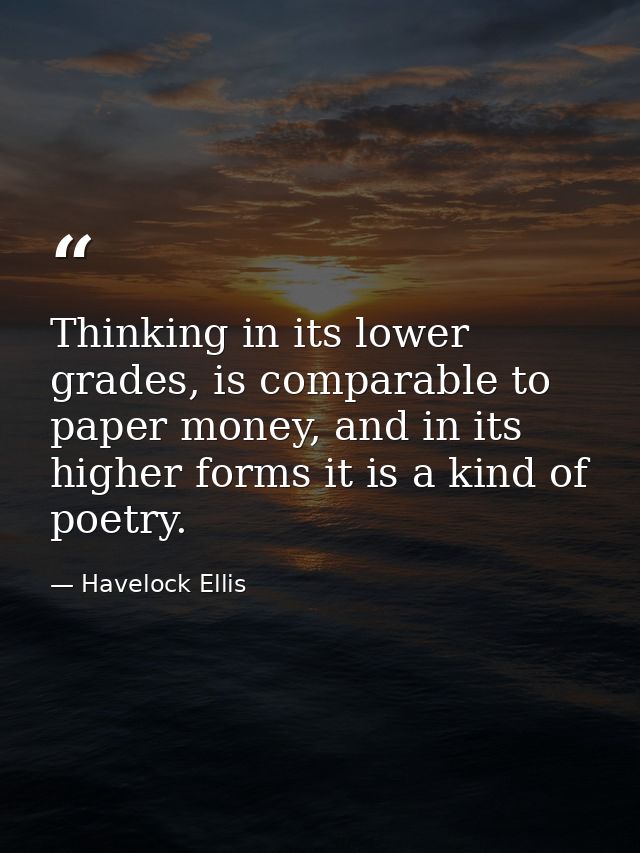 Thinking in its lower grades, is comparable to paper money, and in its higher forms it is a kind of poetry. — Havelock Ellis