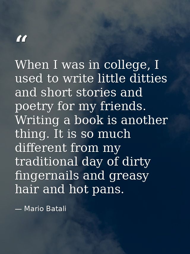 When I was in college, I used to write little ditties and short stories and poetry for my friends. Writing a book is ano — Mario Batali