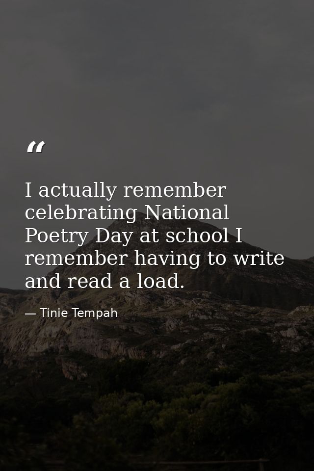 I actually remember celebrating National Poetry Day at school I remember having to write and read a load. — Tinie Tempah
