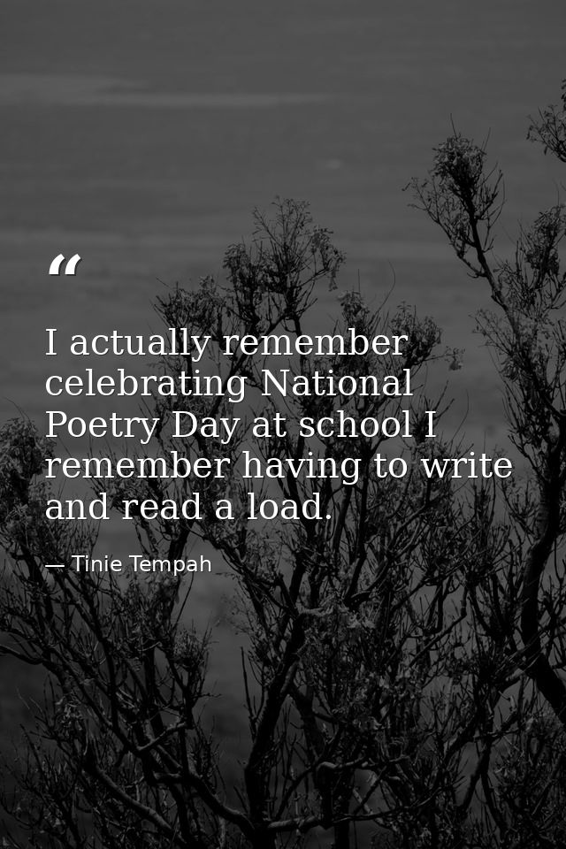 I actually remember celebrating National Poetry Day at school I remember having to write and read a load. — Tinie Tempah