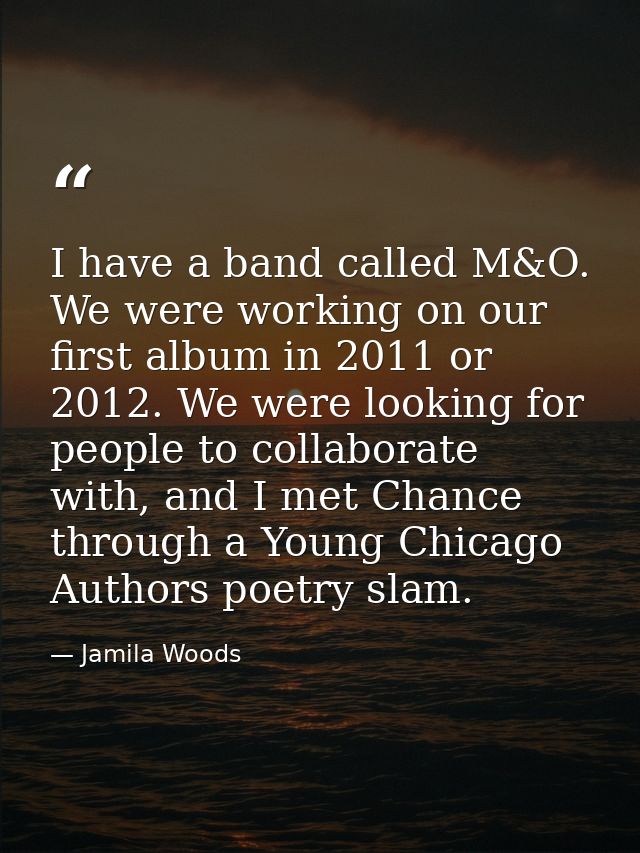 I have a band called M&O. We were working on our first album in 2011 or 2012. We were looking for people to collaborate  — Jamila Woods