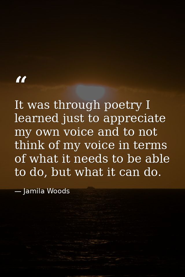 It was through poetry I learned just to appreciate my own voice and to not think of my voice in terms of what it needs t — Jamila Woods