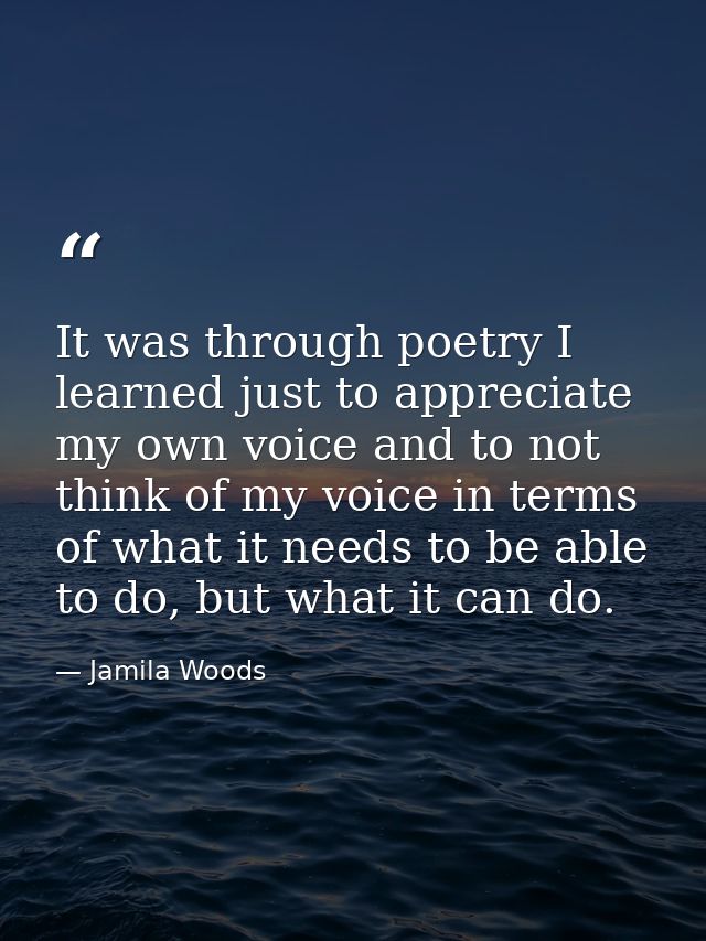It was through poetry I learned just to appreciate my own voice and to not think of my voice in terms of what it needs t — Jamila Woods