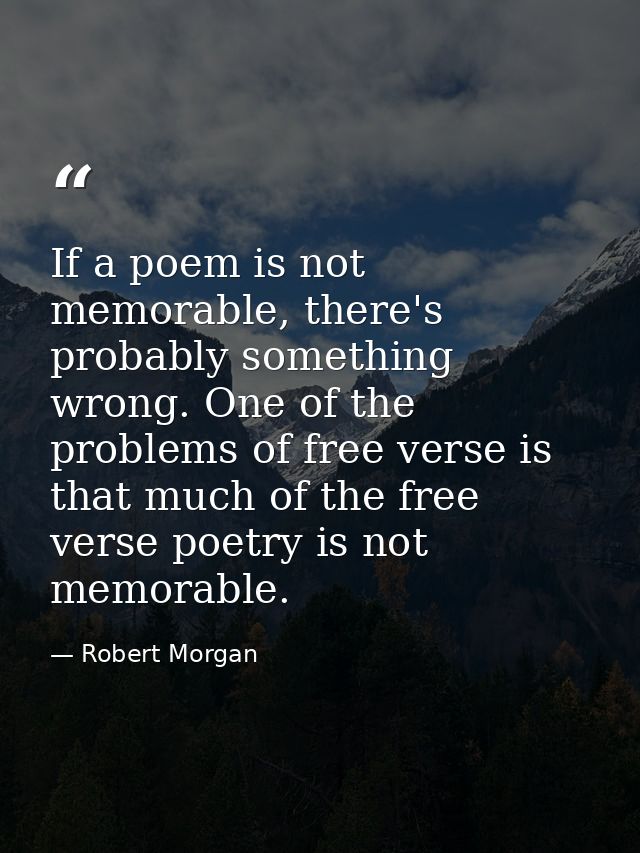 If a poem is not memorable, there's probably something wrong. One of the problems of free verse is that much of the free — Robert Morgan