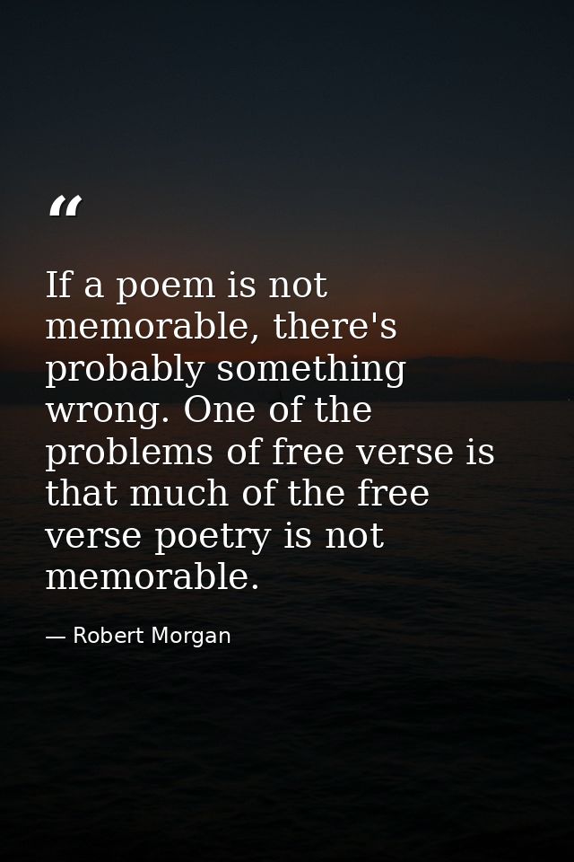 If a poem is not memorable, there's probably something wrong. One of the problems of free verse is that much of the free — Robert Morgan