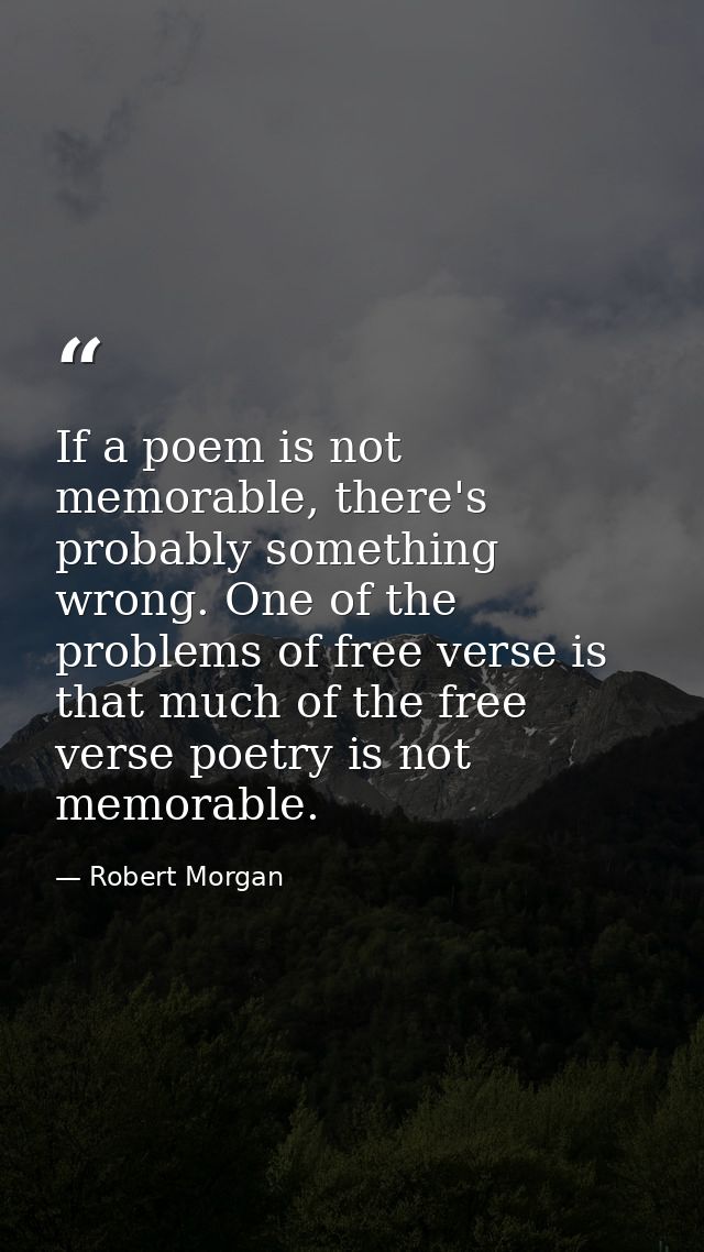If a poem is not memorable, there's probably something wrong. One of the problems of free verse is that much of the free — Robert Morgan