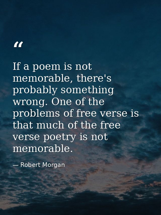 If a poem is not memorable, there's probably something wrong. One of the problems of free verse is that much of the free — Robert Morgan